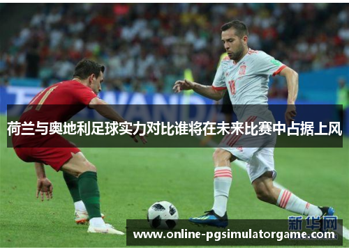 荷兰与奥地利足球实力对比谁将在未来比赛中占据上风