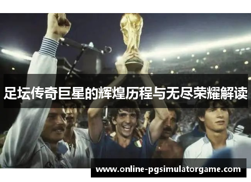 足坛传奇巨星的辉煌历程与无尽荣耀解读